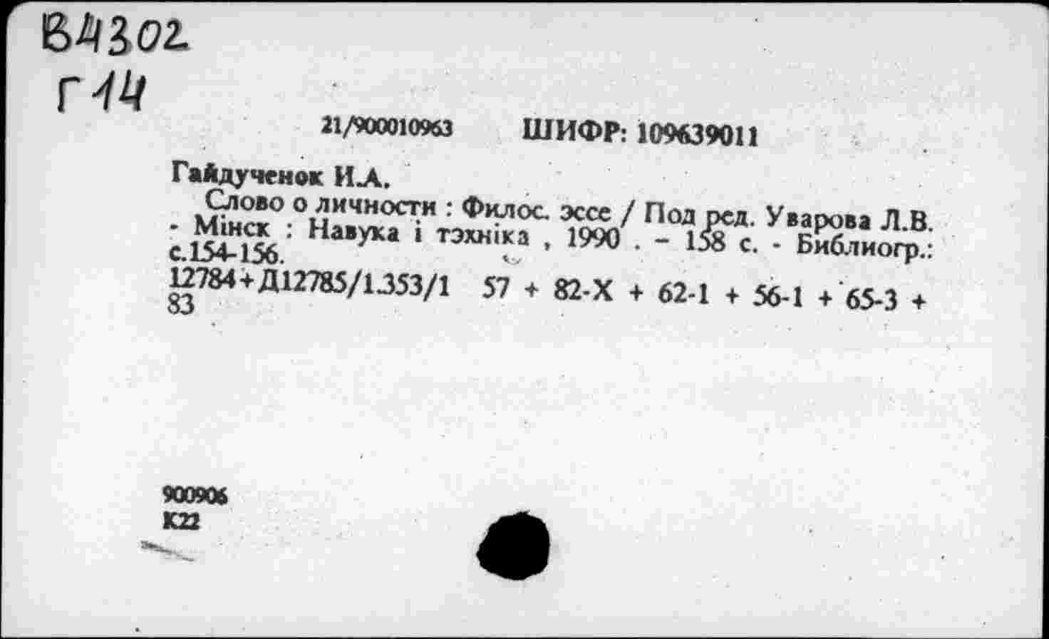 ﻿г 44
21/900010963 ШИФР: 109639011
ГаАдученок ИЛ.
Слово о личности : Филос эссе / Под рсд. Уварова Л В
Навука *тэхн,ка •1990 ■ - Ей 12784+Д12785/1353/1 57 + 82-Х + 62-1 + 56-1 + 65-3 +
900906 К22